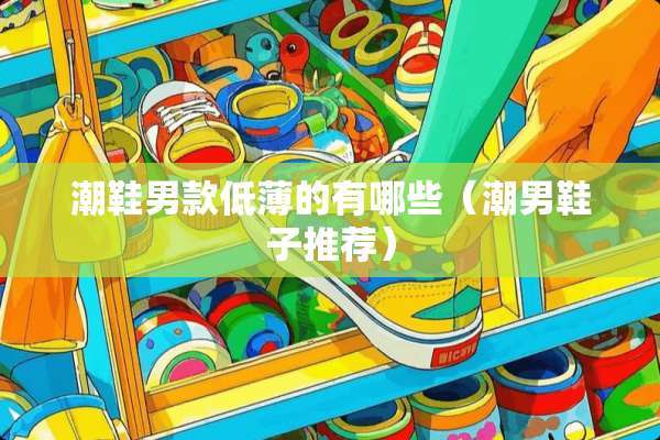 潮鞋男款低薄的有哪些(潮男鞋子推荐) 潮鞋男款低薄的有哪些(潮男鞋子推荐)