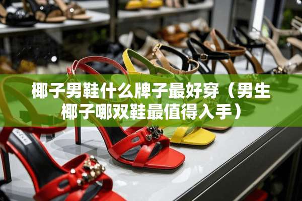椰子男鞋什么牌子最好穿(男生椰子哪双鞋最值得入手) 椰子男鞋什么牌子最好穿(男生椰子哪双鞋最值得入手)