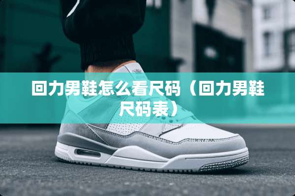 回力男鞋怎么看尺码(回力男鞋尺码表) 回力男鞋怎么看尺码(回力男鞋尺码表)