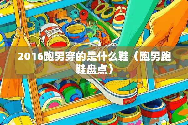 2016跑男穿的是什么鞋(跑男跑鞋盘点) 2016跑男穿的是什么鞋(跑男跑鞋盘点)