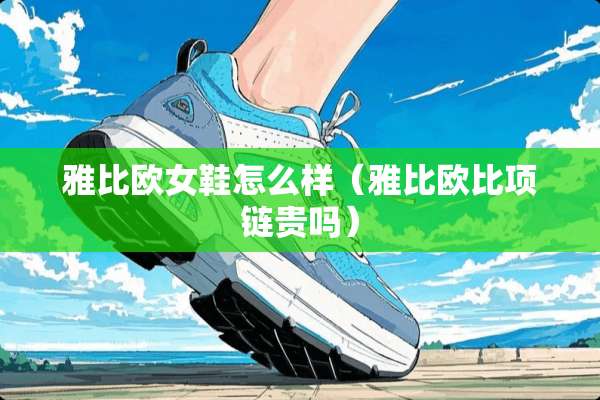 雅比欧女鞋怎么样(雅比欧比项链贵吗) 雅比欧女鞋怎么样(雅比欧比项链贵吗)