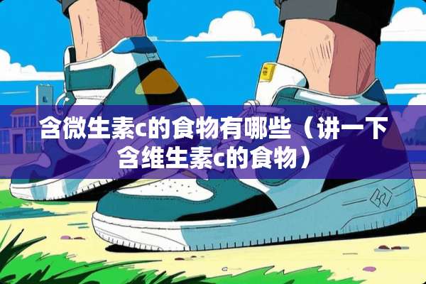 含微生素c的食物有哪些(讲一下含维生素c的食物) 含微生素c的食物有哪些(讲一下含维生素c的食物)