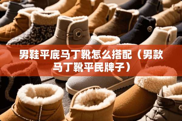 男鞋平底马丁靴怎么搭配(男款马丁靴平民牌子) 男鞋平底马丁靴怎么搭配(男款马丁靴平民牌子)