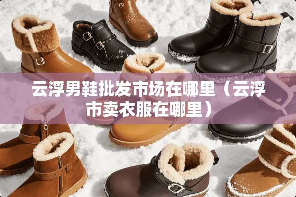云浮男鞋批发市场在哪里（云浮市卖衣服在哪里）