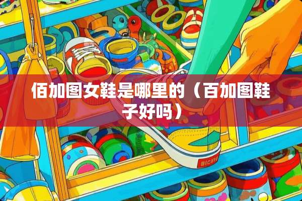 佰加图女鞋是哪里的(百加图鞋子好吗) 佰加图女鞋是哪里的(百加图鞋子好吗)