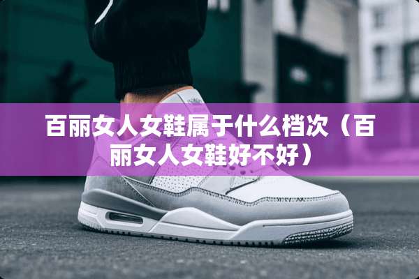 百丽女人女鞋属于什么档次(百丽女人女鞋好不好) 百丽女人女鞋属于什么档次(百丽女人女鞋好不好)