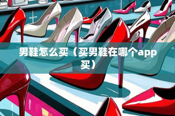 男鞋怎么买（买男鞋在哪个app买）