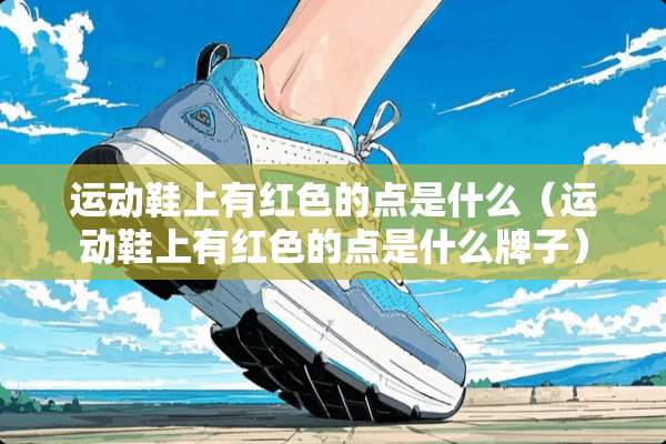 运动鞋上有红色的点是什么(运动鞋上有红色的点是什么牌子) 运动鞋上有红色的点是什么(运动鞋上有红色的点是什么牌子)