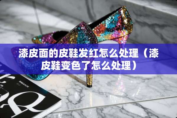 漆皮面的皮鞋发红怎么处理(漆皮鞋变色了怎么处理) 漆皮面的皮鞋发红怎么处理(漆皮鞋变色了怎么处理)