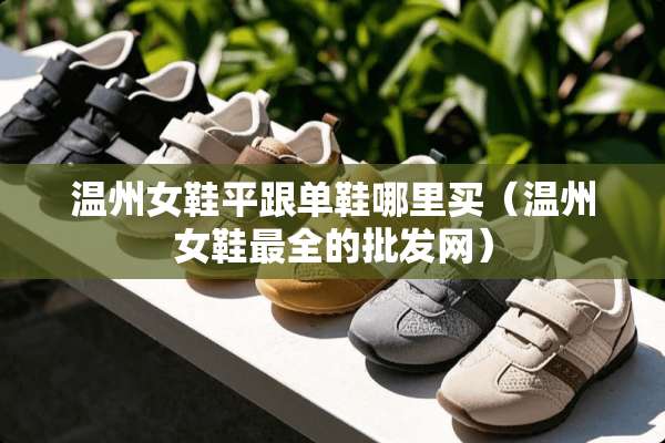 温州女鞋平跟单鞋哪里买(温州女鞋最全的批发网) 温州女鞋平跟单鞋哪里买(温州女鞋最全的批发网)