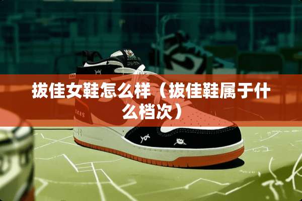 拔佳女鞋怎么样（拔佳鞋属于什么档次）