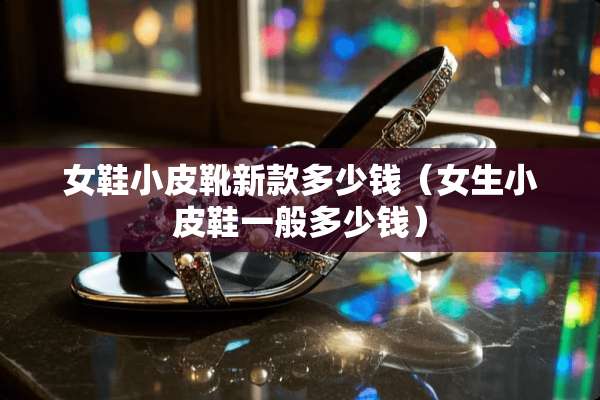 女鞋小皮靴新款多少钱(女生小皮鞋一般多少钱) 女鞋小皮靴新款多少钱(女生小皮鞋一般多少钱)