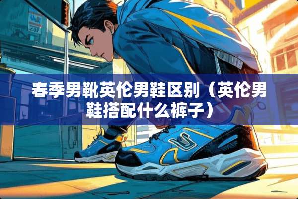 春季男靴英伦男鞋区别(英伦男鞋搭配什么裤子) 春季男靴英伦男鞋区别(英伦男鞋搭配什么裤子)