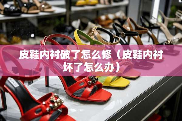 皮鞋内衬破了怎么修（皮鞋内衬坏了怎么办）