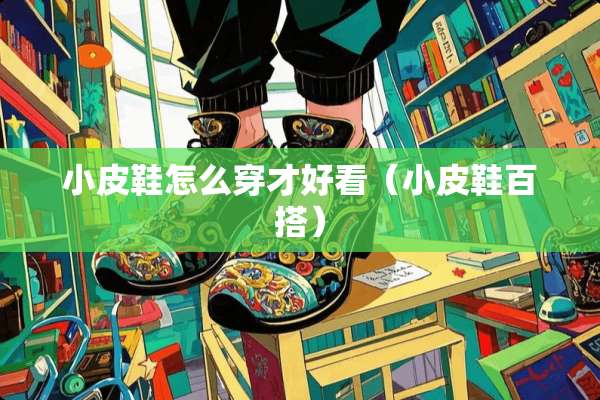 小皮鞋怎么穿才好看（小皮鞋百搭）