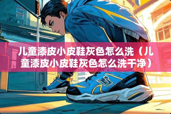 儿童漆皮小皮鞋灰色怎么洗（儿童漆皮小皮鞋灰色怎么洗干净）