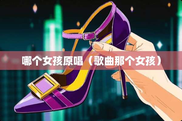 哪个女孩原唱(歌曲那个女孩) 哪个女孩原唱(歌曲那个女孩)