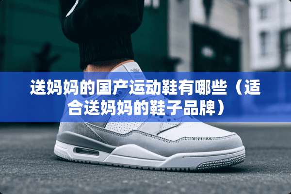 送***国产运动鞋有哪些（适合送***鞋子品牌）