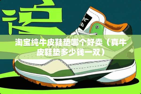 淘宝纯牛皮鞋垫哪个好卖（真牛皮鞋垫多少钱一双）