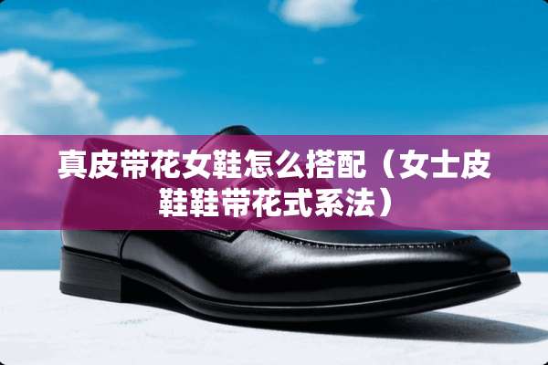 真皮带花女鞋怎么搭配(女士皮鞋鞋带花式系法) 真皮带花女鞋怎么搭配(女士皮鞋鞋带花式系法)