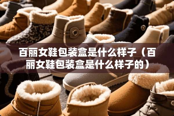 百丽女鞋包装盒是什么样子(百丽女鞋包装盒是什么样子的) 百丽女鞋包装盒是什么样子(百丽女鞋包装盒是什么样子的)