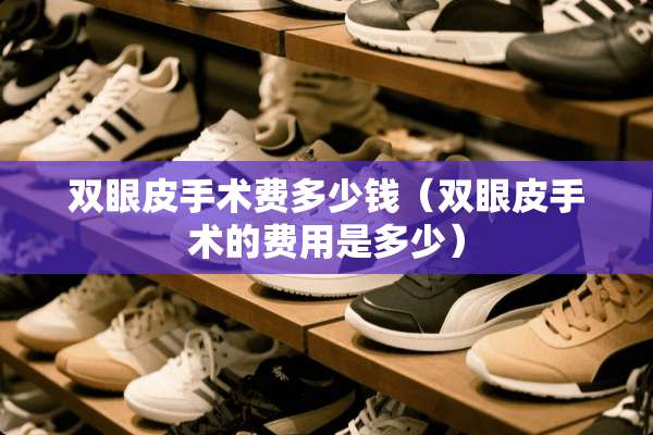 双眼皮手术费多少钱（双眼皮手术的费用是多少）