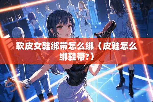 软皮女鞋绑带怎么绑（皮鞋怎么绑鞋带?）