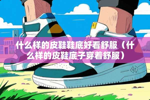 什么样的皮鞋鞋底好看舒服(什么样的皮鞋底子穿着舒服) 什么样的皮鞋鞋底好看舒服(什么样的皮鞋底子穿着舒服)