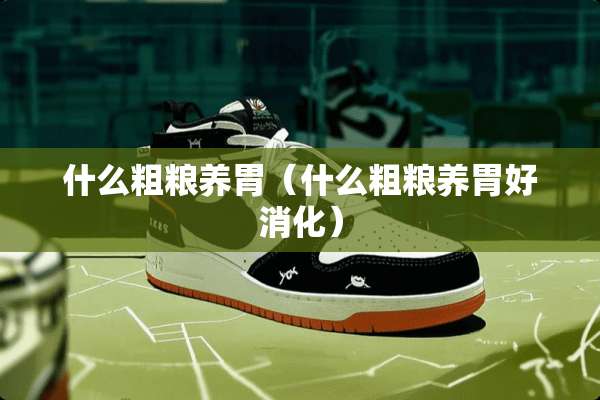 什么粗粮养胃(什么粗粮养胃好消化) 什么粗粮养胃(什么粗粮养胃好消化)