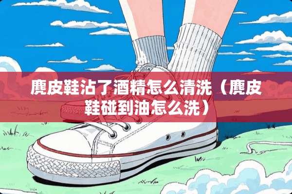 麂皮鞋沾了酒精怎么清洗(麂皮鞋碰到油怎么洗) 麂皮鞋沾了酒精怎么清洗(麂皮鞋碰到油怎么洗)