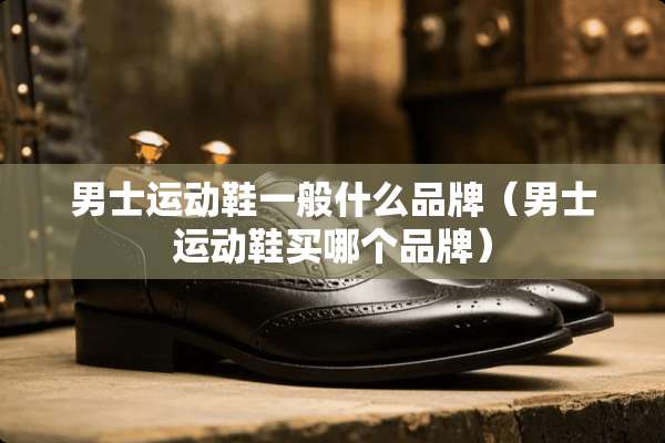 男士运动鞋一般什么品牌（男士运动鞋买哪个品牌）