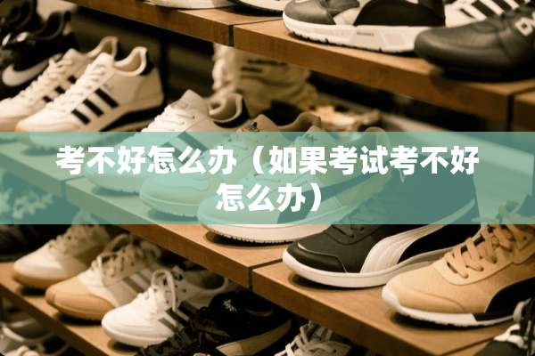 考不好怎么办(如果考试考不好怎么办) 考不好怎么办(如果考试考不好怎么办)