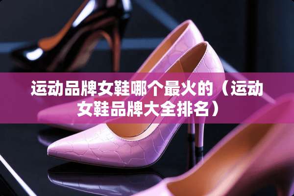 运动品牌女鞋哪个最火的（运动女鞋品牌大全排名）