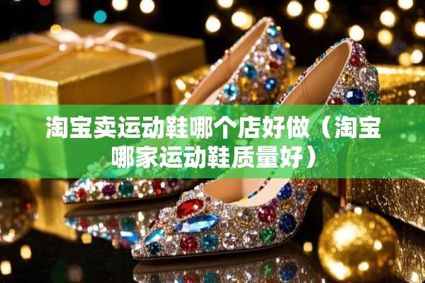 淘宝卖运动鞋哪个店好做（淘宝哪家运动鞋质量好）