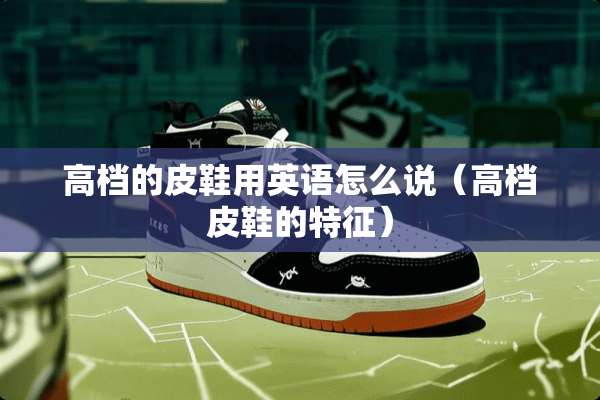 高档的皮鞋用英语怎么说（高档皮鞋的特征）