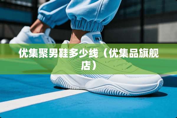 优集聚男鞋多少线(优集品旗舰店) 优集聚男鞋多少线(优集品旗舰店)