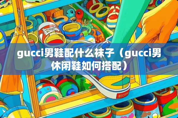 gucci男鞋配什么袜子（gucci男休闲鞋如何搭配）
