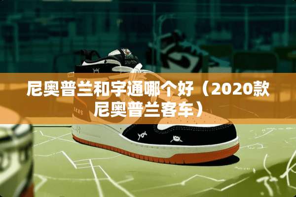 尼奥普兰和宇通哪个好（2020款尼奥普兰客车）