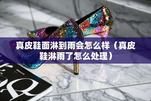 真皮鞋面淋到雨会怎么样（真皮鞋淋雨了怎么处理）