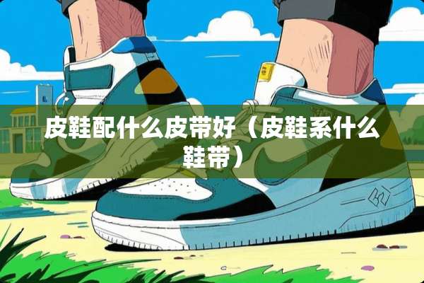 皮鞋配什么皮带好（皮鞋系什么鞋带）