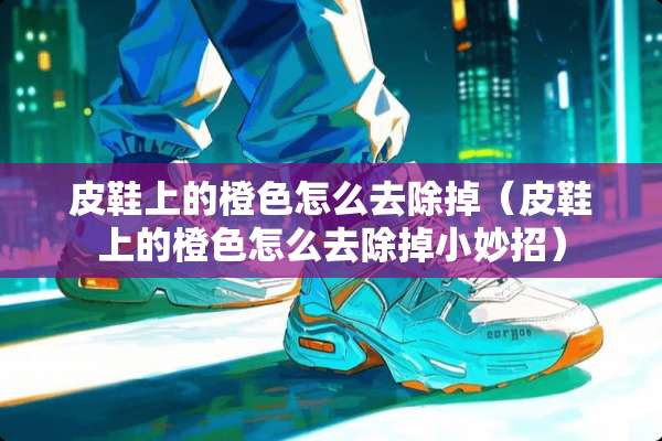 皮鞋上的橙色怎么去除掉（皮鞋上的橙色怎么去除掉小妙招）