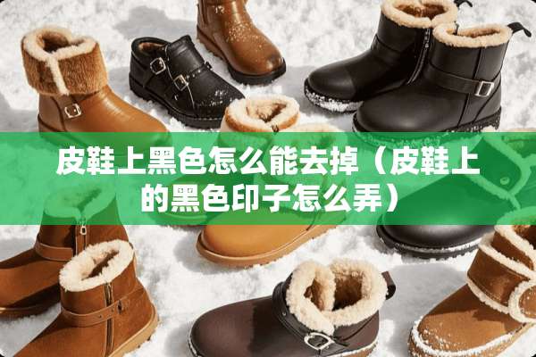 皮鞋上黑色怎么能去掉（皮鞋上的黑色印子怎么弄）