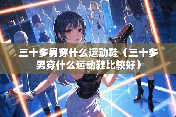 三十多男穿什么运动鞋（三十多男穿什么运动鞋比较好）
