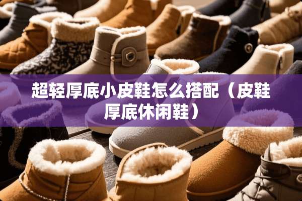 超轻厚底小皮鞋怎么搭配（皮鞋厚底休闲鞋）