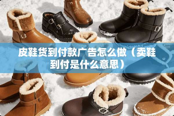皮鞋货到付款广告怎么做(卖鞋到付是什么意思) 皮鞋货到付款广告怎么做(卖鞋到付是什么意思)