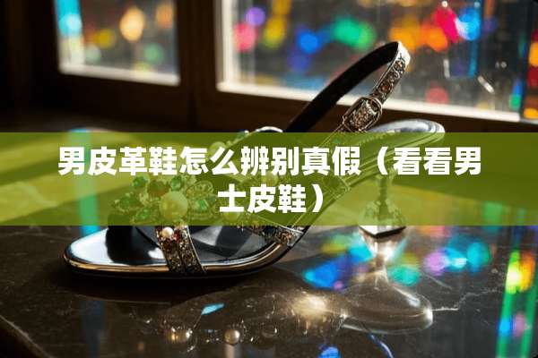 男皮革鞋怎么辨别真假（看看男士皮鞋）