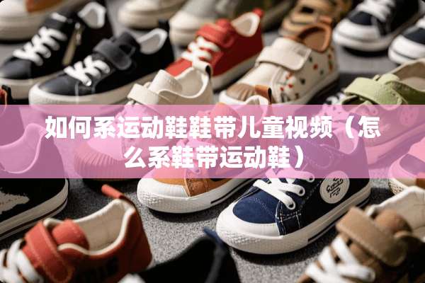 如何系运动鞋鞋带儿童视频(怎么系鞋带运动鞋) 如何系运动鞋鞋带儿童视频(怎么系鞋带运动鞋)