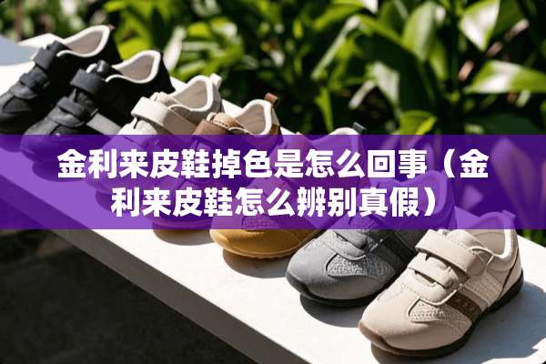 金利来皮鞋掉色是怎么回事(金利来皮鞋怎么辨别真假) 金利来皮鞋掉色是怎么回事(金利来皮鞋怎么辨别真假)