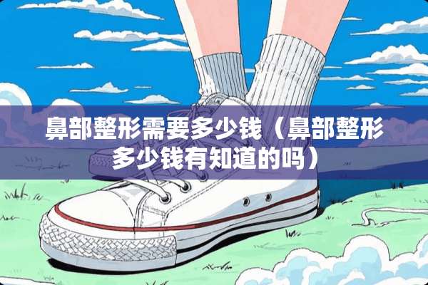 鼻部整形需要多少钱(鼻部整形多少钱有知道的吗) 鼻部整形需要多少钱(鼻部整形多少钱有知道的吗)