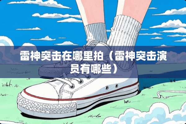 雷神突击在哪里拍(雷神突击演员有哪些) 雷神突击在哪里拍(雷神突击演员有哪些)